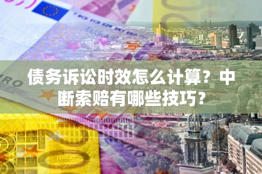济南债务诉讼时效怎么计算？中断索赔有哪些技巧？