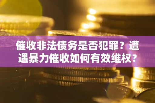 济南催收非法债务是否犯罪?遭遇暴力催收如何有效维权? 济南催收非法债务是否犯罪?遭遇暴力催收如何有效维权?