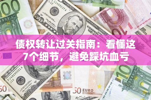 济南债权转让过关指南：看懂这7个细节，避免踩坑血亏