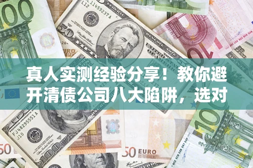 济南真人实测经验分享！教你避开清债公司八大陷阱，选对机构少走十年弯路