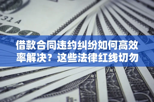 济南借款合同违约纠纷如何高效率解决？这些法律红线切勿触碰