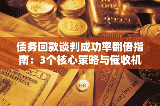 济南债务回款谈判成功率翻倍指南：3个核心策略与催收机构避坑法则