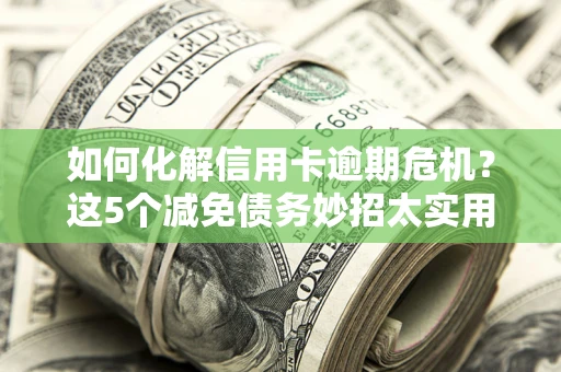济南如何化解信用卡逾期危机？这5个减免债务妙招太实用