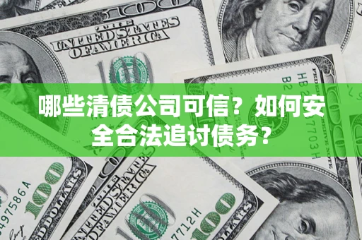济南哪些清债公司可信？如何安全合法追讨债务？