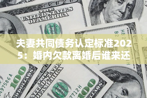 济南夫妻共同债务认定标准2025:婚内欠款离婚后谁来还? 济南夫妻共同债务认定标准2025:婚内欠款离婚后谁来还?