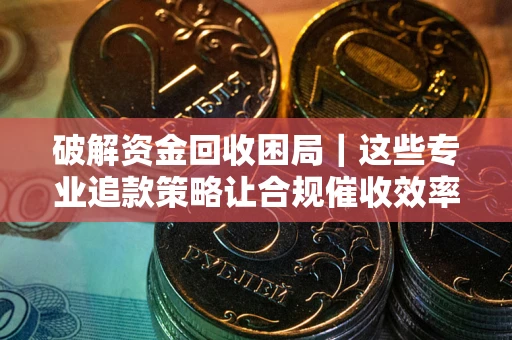 济南破解资金回收困局｜这些专业追款策略让合规催收效率翻倍