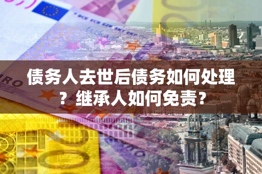 济南债务人去世后债务如何处理？继承人如何免责？