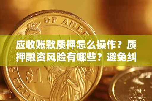 济南应收账款质押怎么操作？质押融资风险有哪些？避免纠纷高效融资技巧