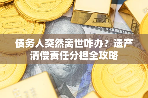 济南债务人突然离世咋办？遗产清偿责任分担全攻略