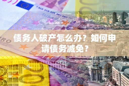 济南债务人破产怎么办？如何申请债务减免？