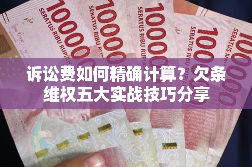 济南诉讼费如何精确计算？欠条维权五大实战技巧分享