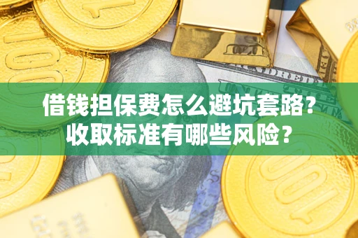 济南借钱担保费怎么避坑套路?收取标准有哪些风险? 济南借钱担保费怎么避坑套路?收取标准有哪些风险?