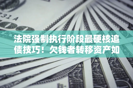 济南法院强制执行阶段最硬核追债技巧！欠钱者转移资产如何破解？