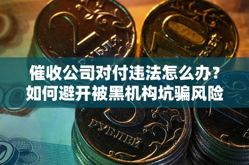 济南催收公司对付违法怎么办？如何避开被黑机构坑骗风险