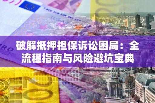 济南破解抵押担保诉讼困局:全流程指南与风险避坑宝典 济南破解抵押担保诉讼困局:全流程指南与风险避坑宝典