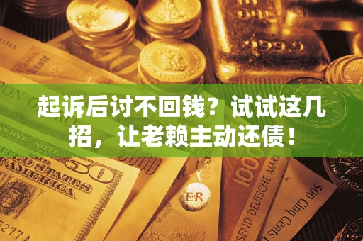 济南起诉后讨不回钱？试试这几招，让老赖主动还债！