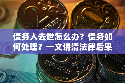 济南债务人去世怎么办？债务如何处理？一文讲清法律后果