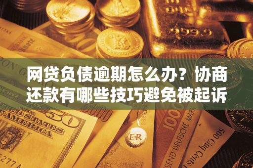 济南网贷负债逾期怎么办？协商还款有哪些技巧避免被起诉？
