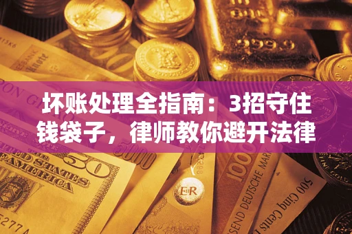 济南坏账处理全指南：3招守住钱袋子，律师教你避开法律雷区