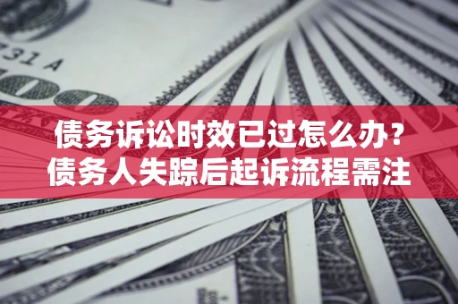 济南债务诉讼时效已过怎么办？债务人失踪后起诉流程需注意什么？