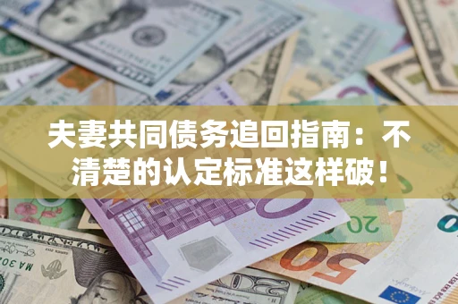 济南夫妻共同债务追回指南：不清楚的认定标准这样破！