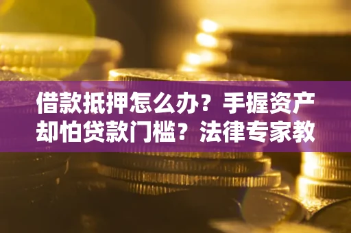 济南借款抵押怎么办？手握资产却怕贷款门槛？法律专家教你办抵押不踩坑