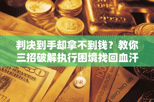 济南判决到手却拿不到钱？教你三招破解执行困境找回血汗钱