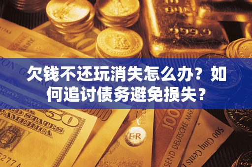 济南欠钱不还玩消失怎么办？如何追讨债务避免损失？