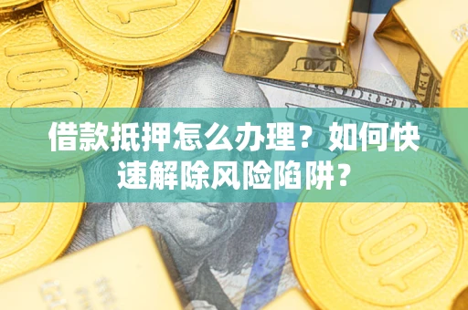 济南借款抵押怎么办理？如何快速解除风险陷阱？