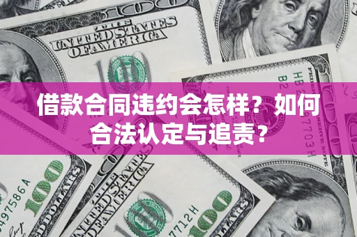 济南借款合同违约会怎样？如何合法认定与追责？