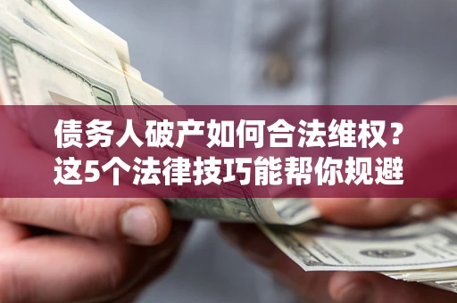 济南债务人破产如何合法维权？这5个法律技巧能帮你规避风险
