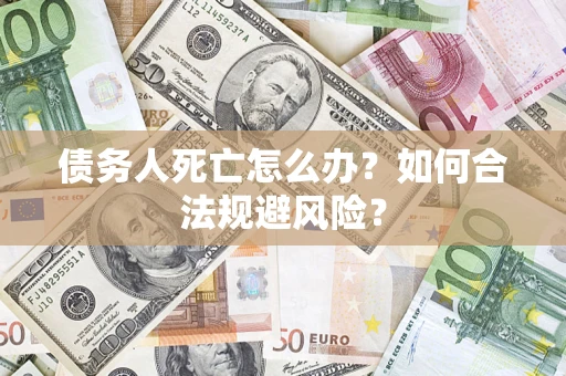 济南债务人死亡怎么办？如何合法规避风险？