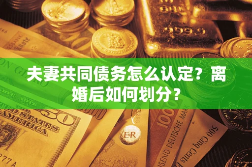 济南夫妻共同债务怎么认定？离婚后如何划分？