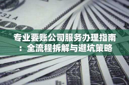济南专业要账公司服务办理指南：全流程拆解与避坑策略