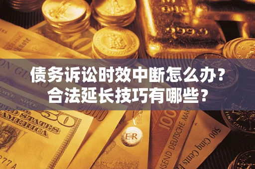 济南债务诉讼时效中断怎么办？合法延长技巧有哪些？