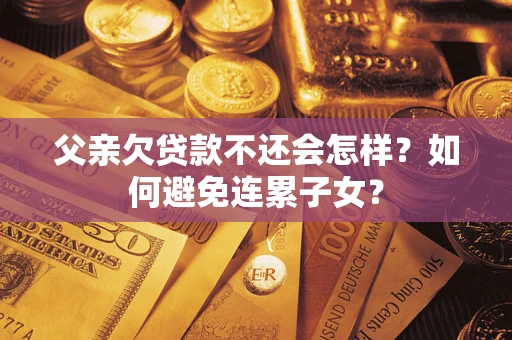济南父亲欠贷款不还会怎样？如何避免连累子女？