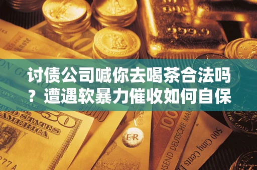 济南讨债公司喊你去喝茶合法吗？遭遇软暴力催收如何自保？