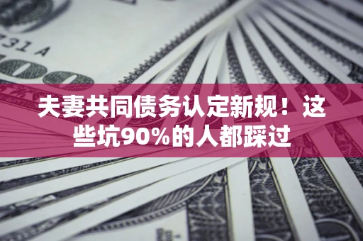 济南夫妻共同债务认定新规！这些坑90%的人都踩过