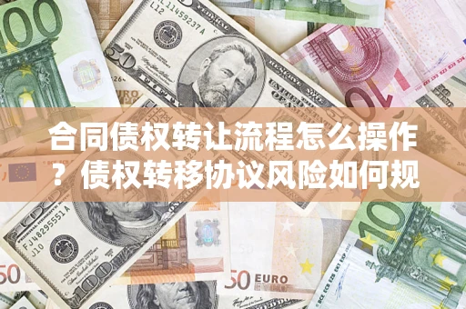 济南合同债权转让流程怎么操作？债权转移协议风险如何规避？
