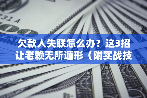 济南欠款人失联怎么办？这3招让老赖无所遁形（附实战技巧）