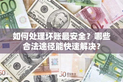 济南如何处理坏账最安全？哪些合法途径能快速解决？