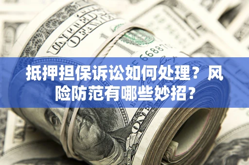 济南抵押担保诉讼如何处理？风险防范有哪些妙招？