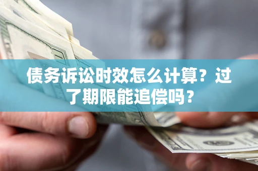 济南债务诉讼时效怎么计算？过了期限能追偿吗？