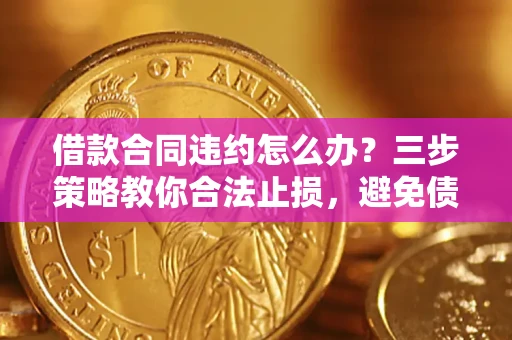 济南借款合同违约怎么办？三步策略教你合法止损，避免债务危机升级
