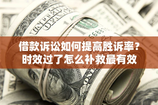 济南借款诉讼如何提高胜诉率？时效过了怎么补救最有效