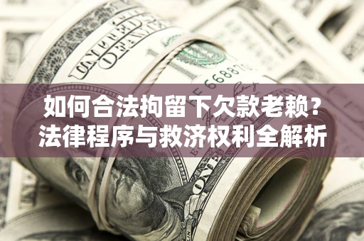济南如何合法拘留下欠款老赖？法律程序与救济权利全解析