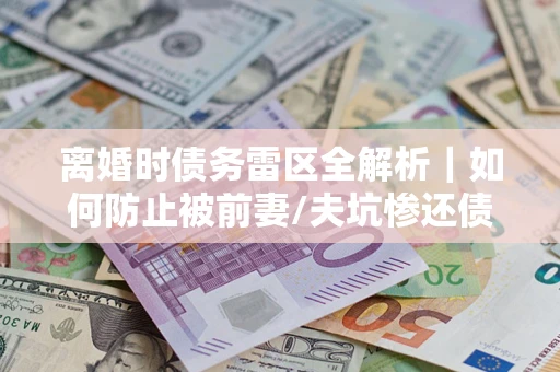 济南离婚时债务雷区全解析｜如何防止被前妻/夫坑惨还债？