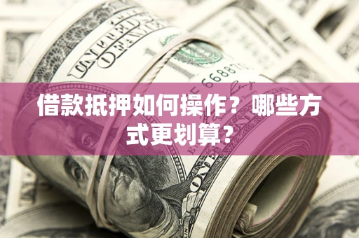 济南借款抵押如何操作？哪些方式更划算？