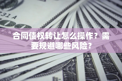 济南合同债权转让怎么操作？需要规避哪些风险？