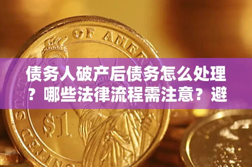 济南债务人破产后债务怎么处理？哪些法律流程需注意？避免踩坑指南